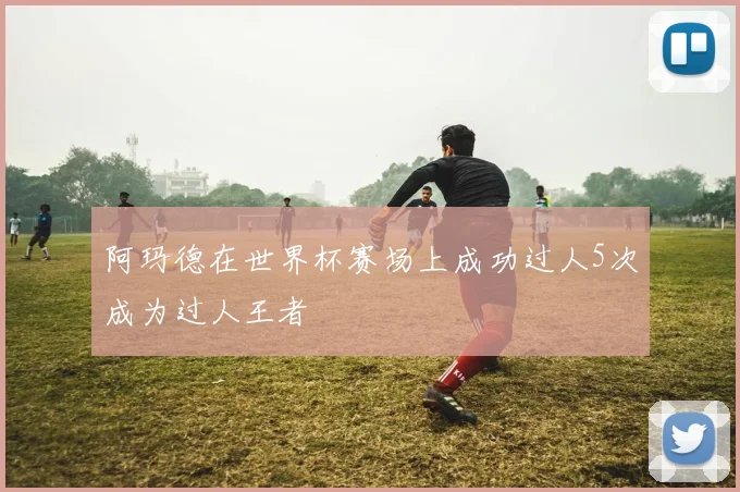 阿玛德在世界杯赛场上成功过人5次成为过人王者