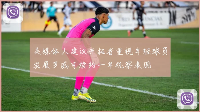 美媒体人建议开拓者重视年轻球员发展罗威可续约一年观察表现