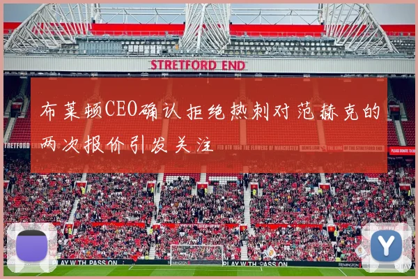 布莱顿CEO确认拒绝热刺对范赫克的两次报价引发关注
