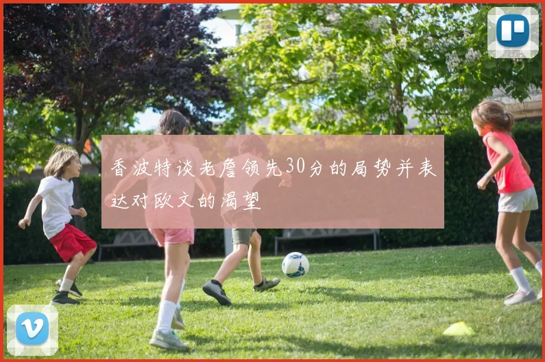香波特谈老詹领先30分的局势并表达对欧文的渴望