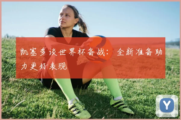凯塞多谈世界杯备战：全新准备助力更好表现