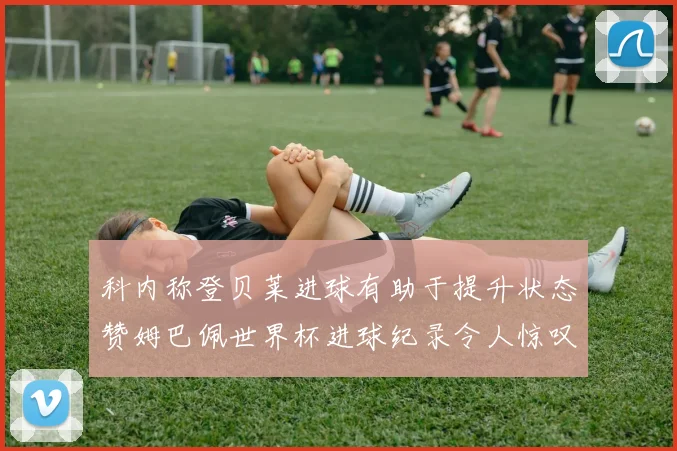 科内称登贝莱进球有助于提升状态赞姆巴佩世界杯进球纪录令人惊叹