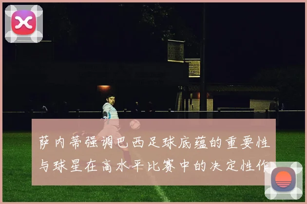 萨内蒂强调巴西足球底蕴的重要性与球星在高水平比赛中的决定性作用