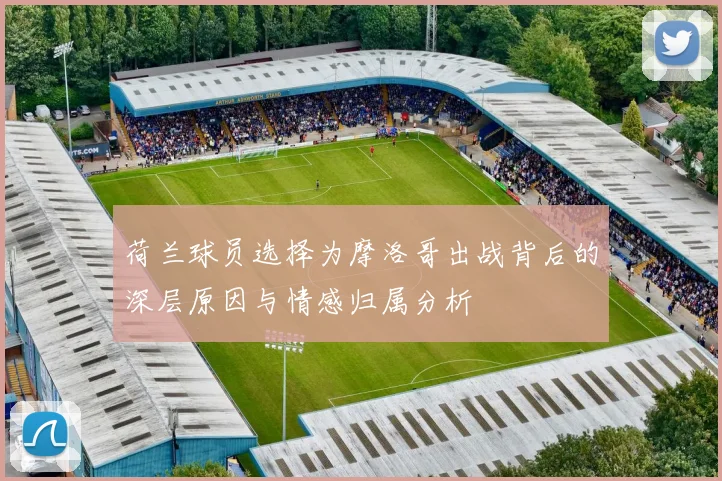 荷兰球员选择为摩洛哥出战背后的深层原因与情感归属分析